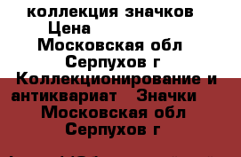 коллекция значков › Цена ­ 65 000 000 - Московская обл., Серпухов г. Коллекционирование и антиквариат » Значки   . Московская обл.,Серпухов г.